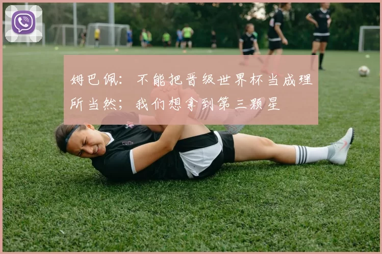 姆巴佩：不能把晋级世界杯当成理所当然；我们想拿到第三颗星