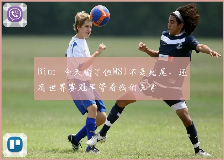 Bin：今天输了但MSI不是结尾，还有世界赛冠军等着我们去拿