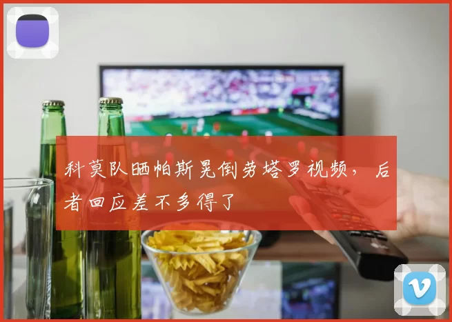科莫队晒帕斯晃倒劳塔罗视频，后者回应差不多得了
