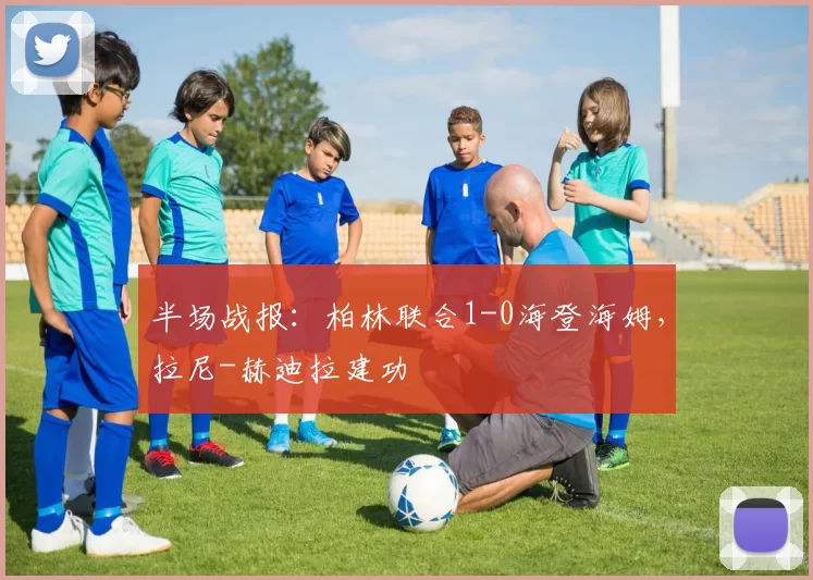 半场战报：柏林联合1-0海登海姆，拉尼-赫迪拉建功