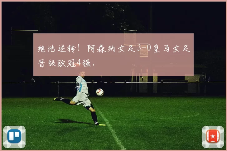 绝地逆转！阿森纳女足3-0皇马女足晋级欧冠4强，