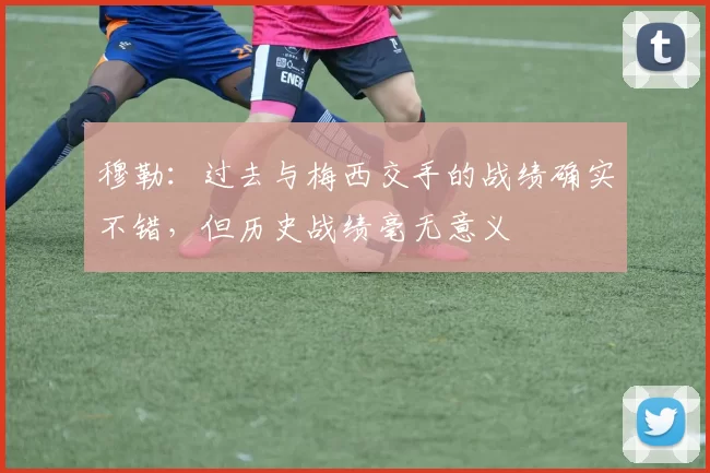 穆勒：过去与梅西交手的战绩确实不错，但历史战绩毫无意义
