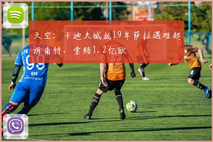 天空：卡迪夫城就19年萨拉遇难起诉南特，索赔1.2亿欧