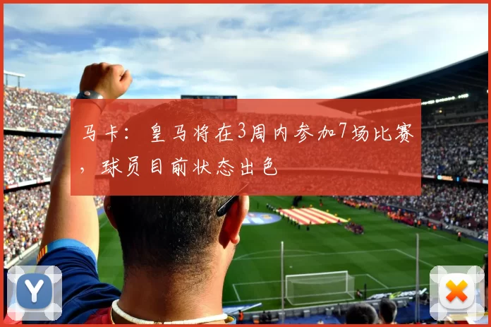 马卡：皇马将在3周内参加7场比赛，球员目前状态出色