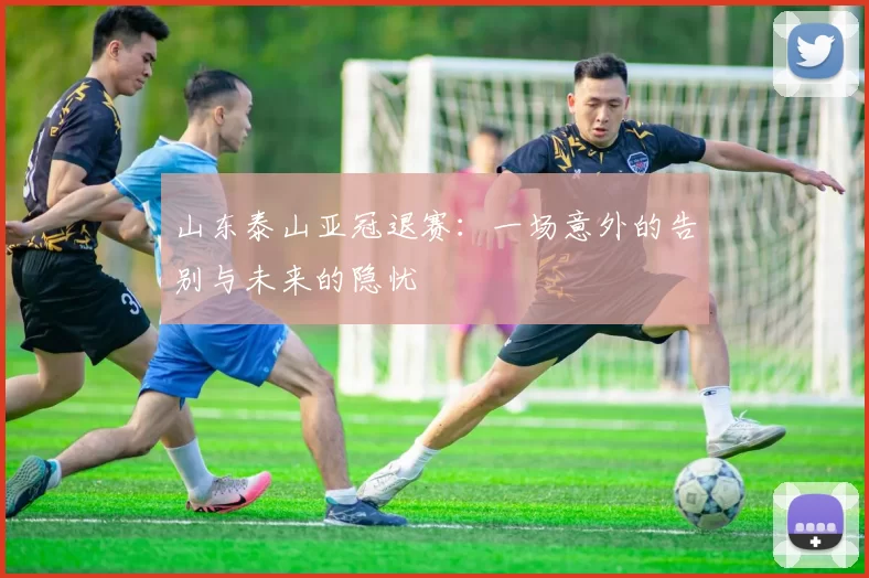 山东泰山亚冠退赛：一场意外的告别与未来的隐忧