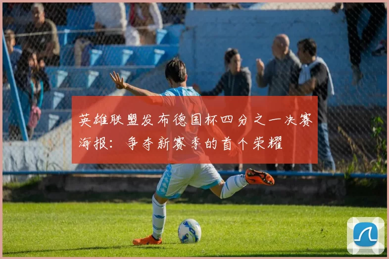 英雄联盟发布德国杯四分之一决赛海报：争夺新赛季的首个荣耀
