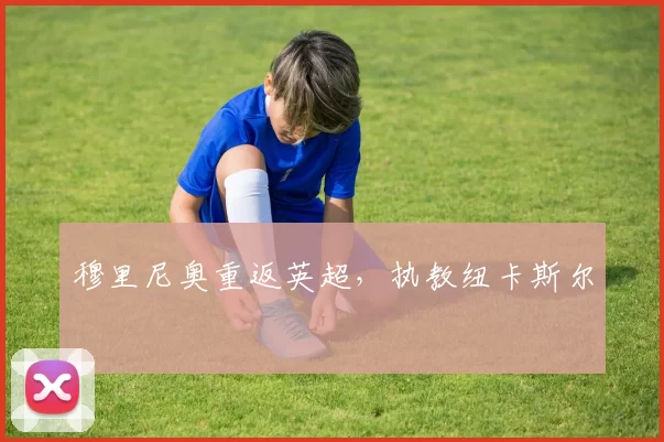 穆里尼奥重返英超，执教纽卡斯尔