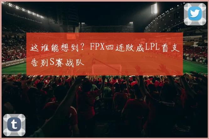 这谁能想到？FPX四连败成LPL首支告别S赛战队