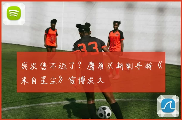 离发售不远了？鹰角买断制手游《来自星尘》官博发文