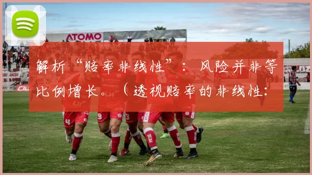 解析“赔率非线性”：风险并非等比例增长。（透视赔率的非线性：风险并不按比例递增）