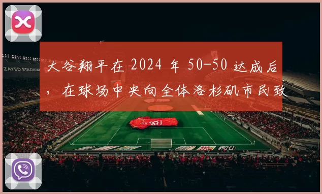大谷翔平在 2024 年 50-50 达成后，在球场中央向全体洛杉矶市民致谢