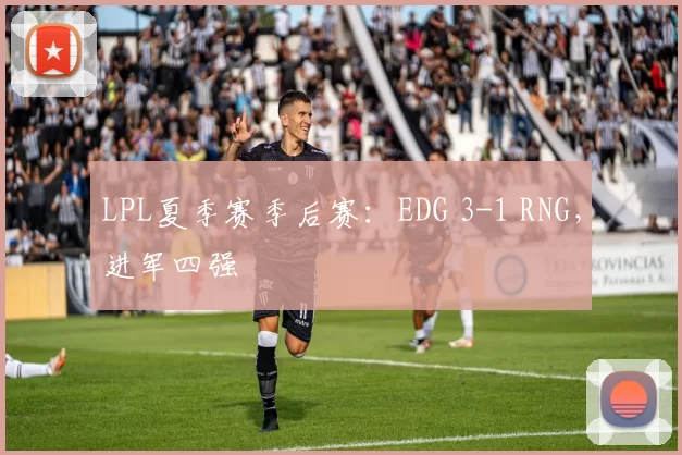 LPL夏季赛季后赛：EDG 3-1 RNG，进军四强
