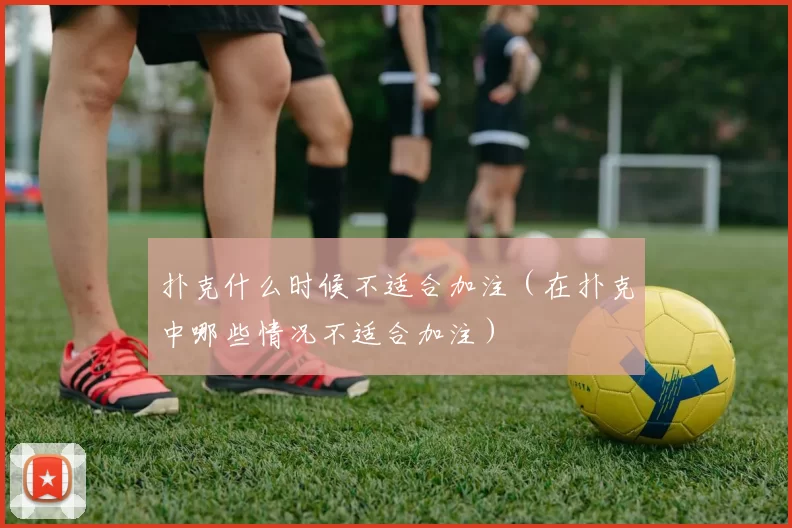 扑克什么时候不适合加注（在扑克中哪些情况不适合加注）