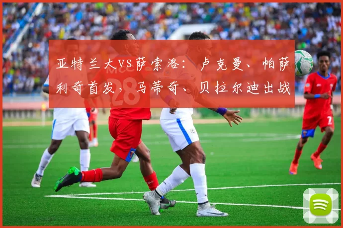 亚特兰大vs萨索洛：卢克曼、帕萨利奇首发，马蒂奇、贝拉尔迪出战