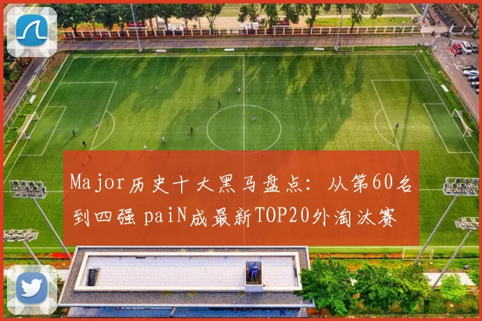 Major历史十大黑马盘点：从第60名到四强 paiN成最新TOP20外淘汰赛奇迹