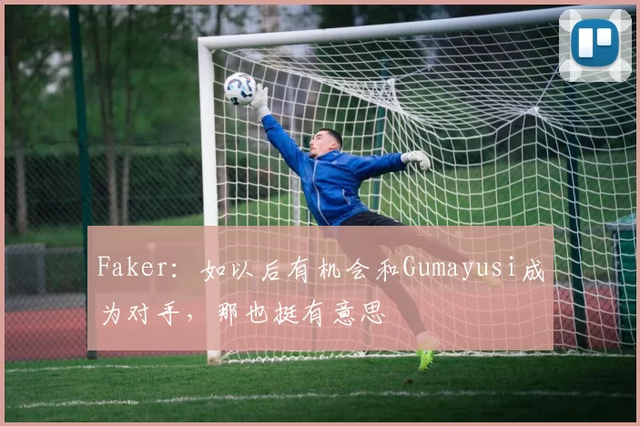 Faker：如以后有机会和Gumayusi成为对手，那也挺有意思