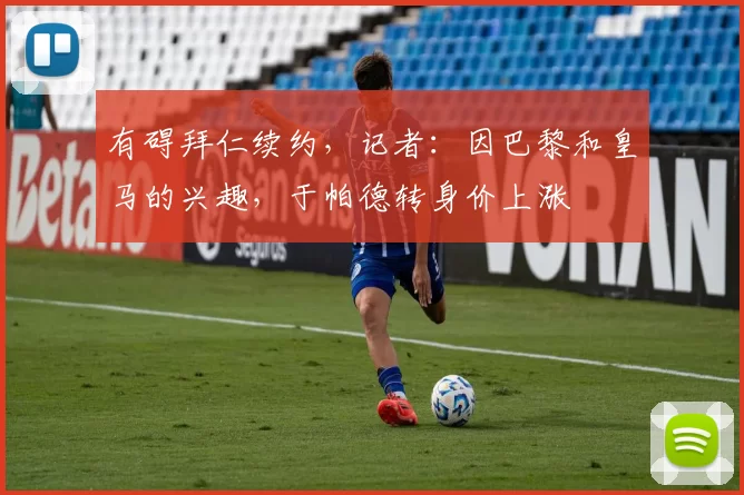 有碍拜仁续约，记者：因巴黎和皇马的兴趣，于帕德转身价上涨