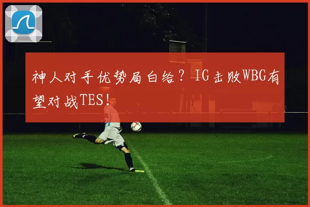 神人对手优势局白给？IG击败WBG有望对战TES！