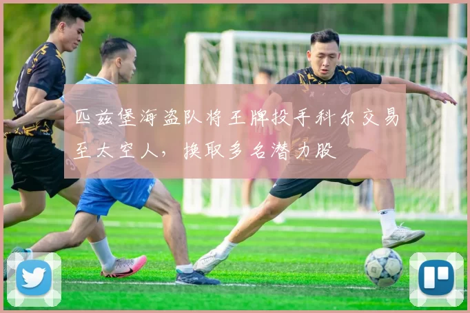 匹兹堡海盗队将王牌投手科尔交易至太空人，换取多名潜力股