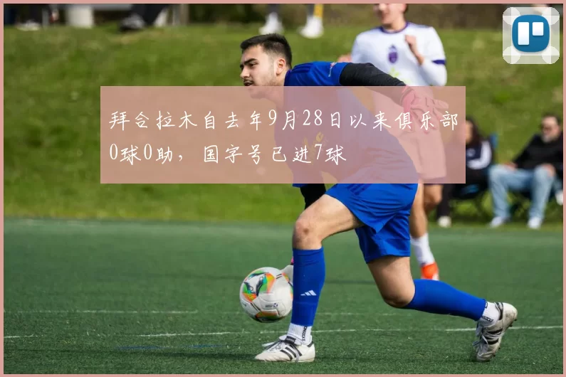 拜合拉木自去年9月28日以来俱乐部0球0助，国字号已进7球