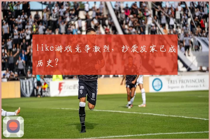 like游戏竞争激烈，抄袭发家已成历史？