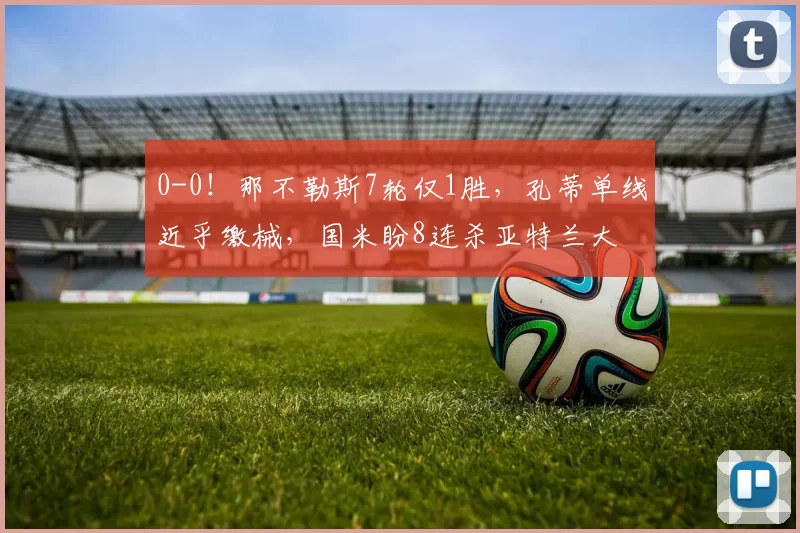 0-0！那不勒斯7轮仅1胜，孔蒂单线近乎缴械，国米盼8连杀亚特兰大