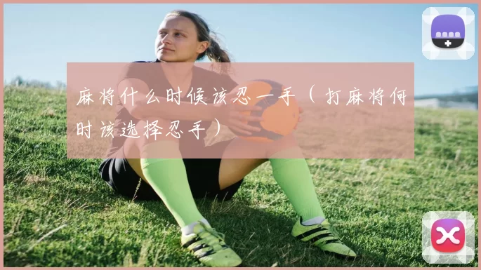 麻将什么时候该忍一手（打麻将何时该选择忍手）
