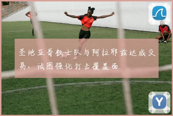 圣地亚哥教士队与阿拉耶兹达成交易，试图强化打击覆盖面