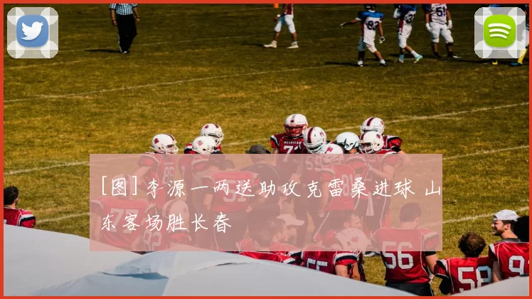 [图]李源一两送助攻克雷桑进球 山东客场胜长春