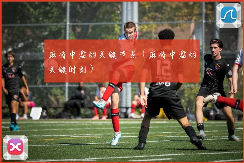 麻将中盘的关键节点（麻将中盘的关键时刻）