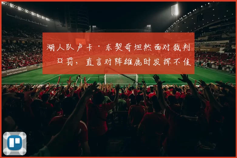 湖人队卢卡·东契奇坦然面对裁判判罚，直言对阵雄鹿时发挥不佳
