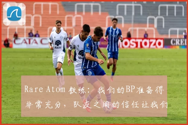 Rare Atom 教练：我们的BP准备得非常充分，队友之间的信任让我们赢得了比赛