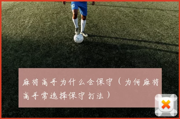 麻将高手为什么会保守（为何麻将高手常选择保守打法）