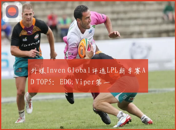 外媒Inven Global评选LPL新季赛AD TOP5：EDG.Viper第一