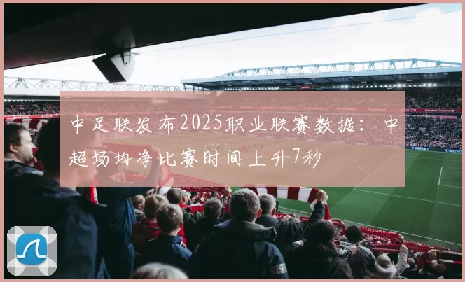中足联发布2025职业联赛数据：中超场均净比赛时间上升7秒