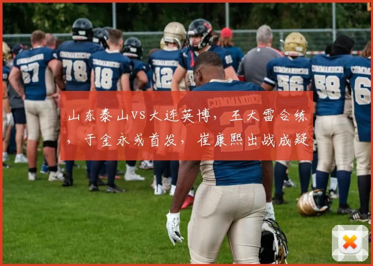 山东泰山vs大连英博，王大雷合练，于金永或首发，崔康熙出战成疑