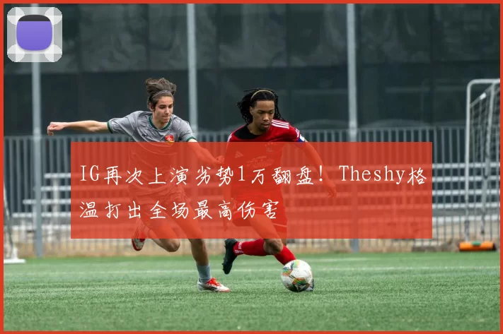 IG再次上演劣势1万翻盘！Theshy格温打出全场最高伤害