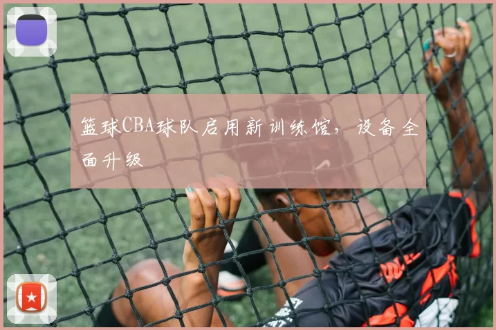 篮球CBA球队启用新训练馆，设备全面升级