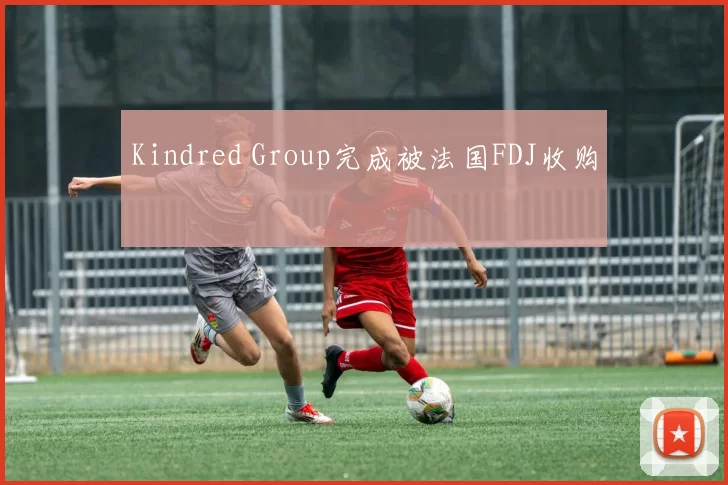 Kindred Group完成被法国FDJ收购