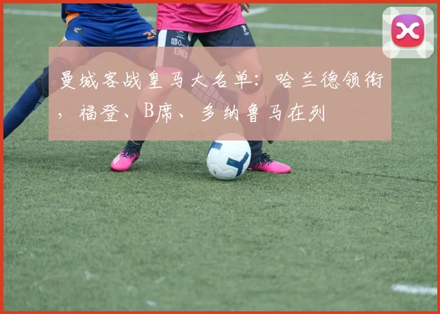 曼城客战皇马大名单：哈兰德领衔，福登、B席、多纳鲁马在列